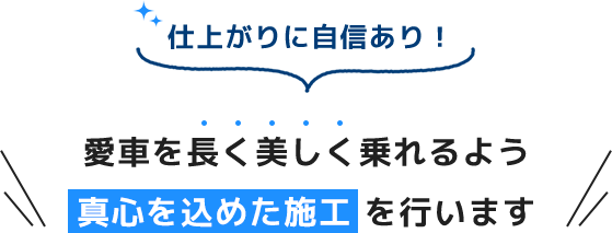 仕上がりに自信あり！ 愛車を長く美しく乗れるよう真心を込めた施工 を行います